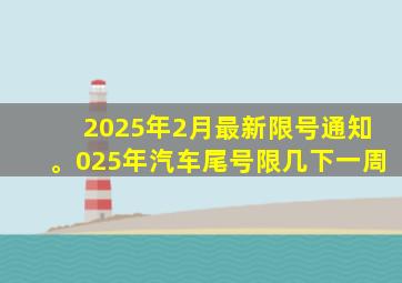 2025年2月最新限号通知。025年汽车尾号限几下一周