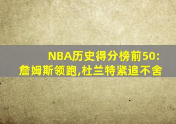 NBA历史得分榜前50:詹姆斯领跑,杜兰特紧追不舍