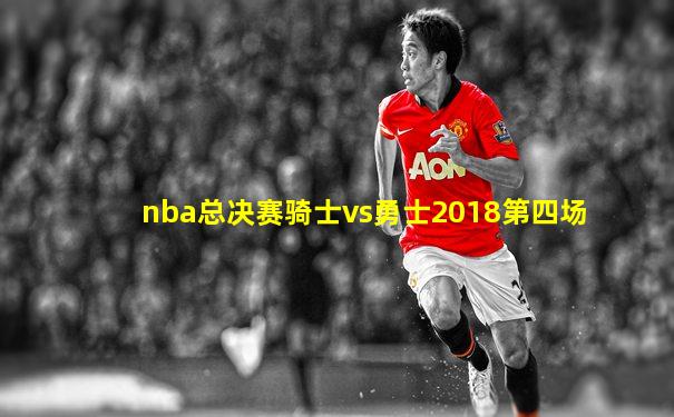 nba总决赛骑士vs勇士2018第四场