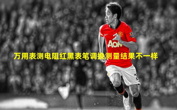 万用表测电阻红黑表笔调换测量结果不一样