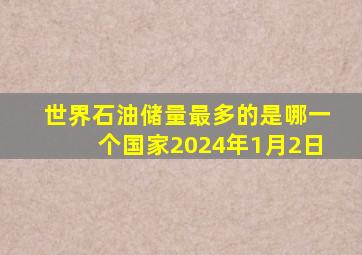世界石油储量最多的是哪一个国家2024年1月2日