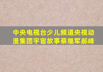 中央电视台少儿频道央视动漫集团宇宙故事蔡继军郝峰