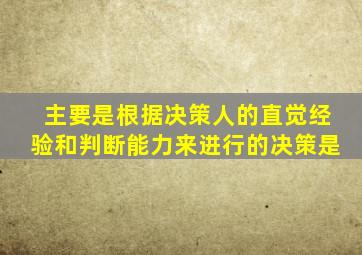 主要是根据决策人的直觉经验和判断能力来进行的决策是