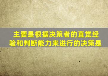 主要是根据决策者的直觉经验和判断能力来进行的决策是