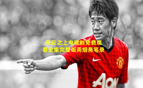 乌云之上电视剧免费观看全集完整版南烟斋笔录