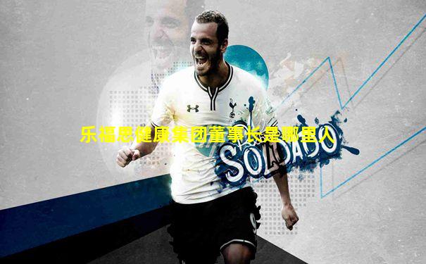 乐福思健康集团董事长是哪里人