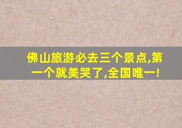 佛山旅游必去三个景点,第一个就美哭了,全国唯一!
