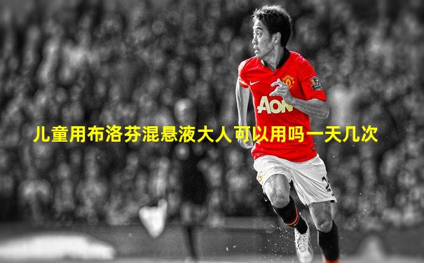 儿童用布洛芬混悬液大人可以用吗一天几次
