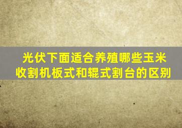 光伏下面适合养殖哪些玉米收割机板式和辊式割台的区别