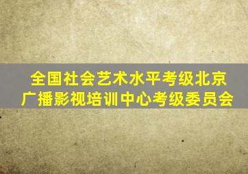 全国社会艺术水平考级北京广播影视培训中心考级委员会