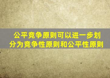 公平竞争原则可以进一步划分为竞争性原则和公平性原则