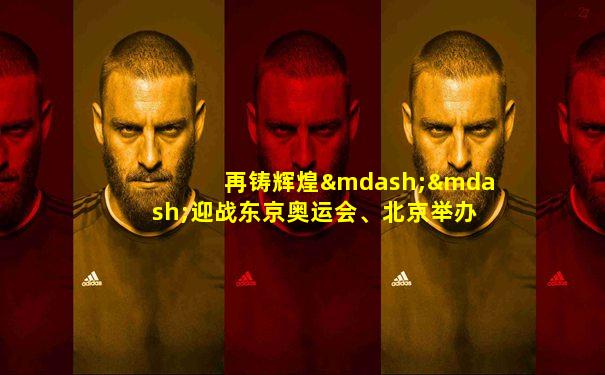 再铸辉煌——迎战东京奥运会、北京举办世界体育大会