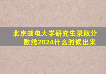 北京邮电大学研究生录取分数线2024什么时候出来