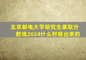 北京邮电大学研究生录取分数线2024什么时候出来的