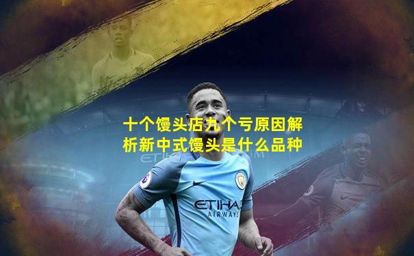 十个馒头店九个亏原因解析新中式馒头是什么品种