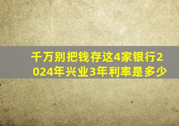 千万别把钱存这4家银行2024年兴业3年利率是多少