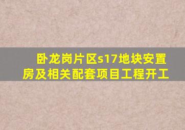 卧龙岗片区s17地块安置房及相关配套项目工程开工