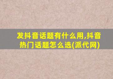 发抖音话题有什么用,抖音热门话题怎么选(派代网)
