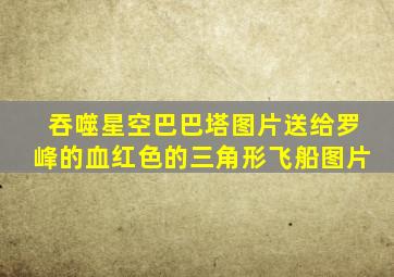 吞噬星空巴巴塔图片送给罗峰的血红色的三角形飞船图片