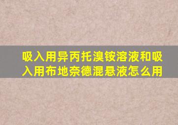 吸入用异丙托溴铵溶液和吸入用布地奈德混悬液怎么用