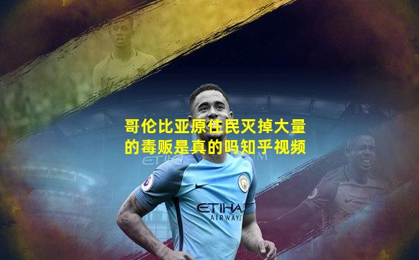 哥伦比亚原住民灭掉大量的毒贩是真的吗知乎视频