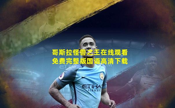 哥斯拉怪兽之王在线观看免费完整版国语高清下载