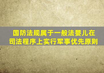 国防法规属于一般法婴儿在司法程序上实行军事优先原则
