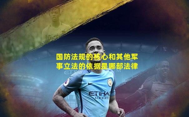 国防法规的核心和其他军事立法的依据是哪部法律