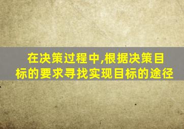 在决策过程中,根据决策目标的要求寻找实现目标的途径