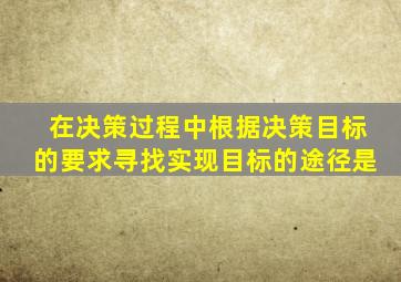 在决策过程中根据决策目标的要求寻找实现目标的途径是