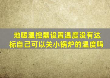 地暖温控器设置温度没有达标自己可以关小锅炉的温度吗