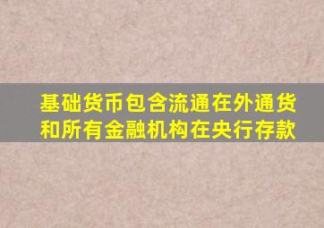基础货币包含流通在外通货和所有金融机构在央行存款