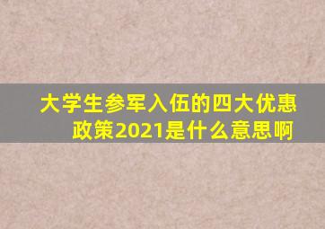 大学生参军入伍的四大优惠政策2021是什么意思啊