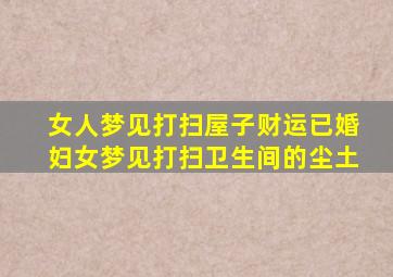 女人梦见打扫屋子财运已婚妇女梦见打扫卫生间的尘土