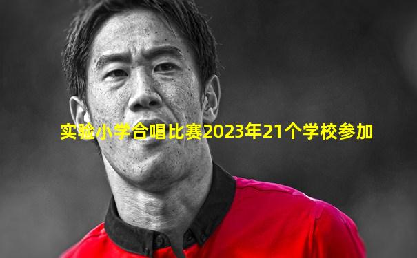 实验小学合唱比赛2023年21个学校参加