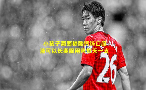 小孩子葡萄糖酸钙锌口服液可以长期服用吗每天一支