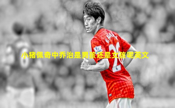 小猪佩奇中乔治是男孩还是女孩呢英文