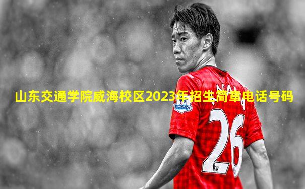 山东交通学院威海校区2023年招生简章电话号码