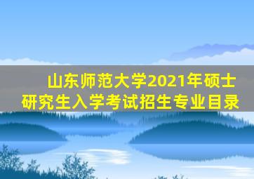 山东师范大学2021年硕士研究生入学考试招生专业目录
