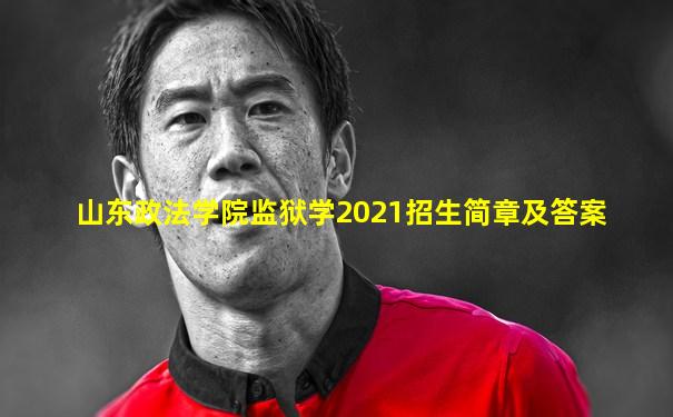 山东政法学院监狱学2021招生简章及答案