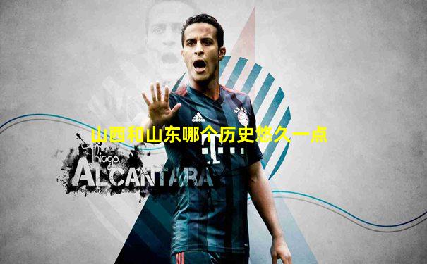 山西和山东哪个历史悠久一点