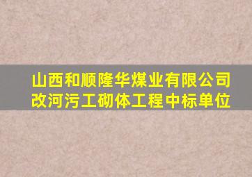 山西和顺隆华煤业有限公司改河污工砌体工程中标单位
