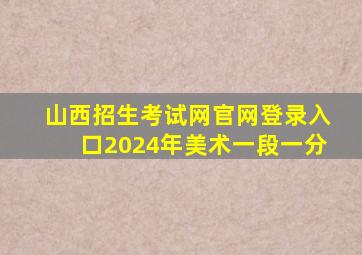 山西招生考试网官网登录入口2024年美术一段一分