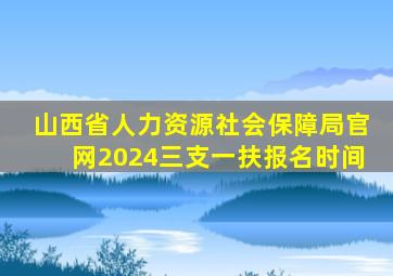 山西省人力资源社会保障局官网2024三支一扶报名时间