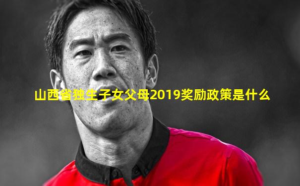 山西省独生子女父母2019奖励政策是什么