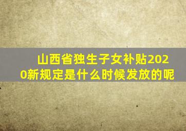 山西省独生子女补贴2020新规定是什么时候发放的呢