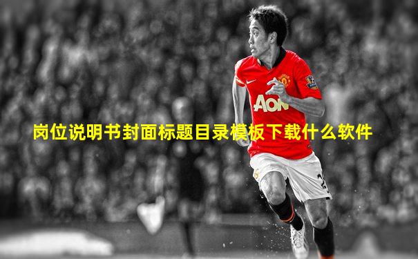 岗位说明书封面标题目录模板下载什么软件