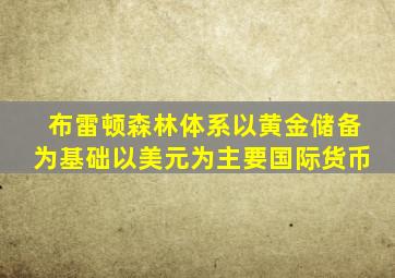 布雷顿森林体系以黄金储备为基础以美元为主要国际货币