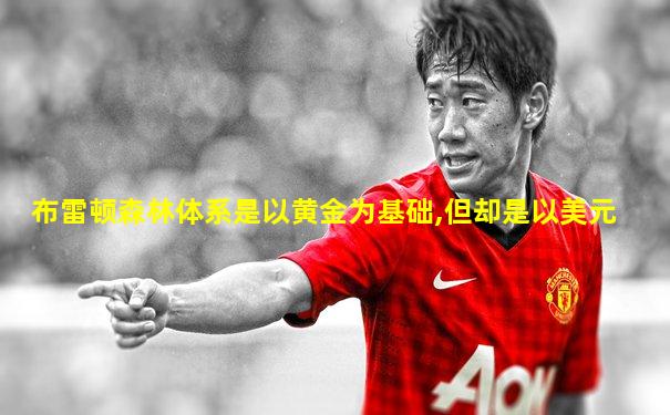 布雷顿森林体系是以黄金为基础,但却是以美元
