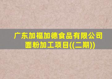 广东加福加德食品有限公司面粉加工项目((二期))